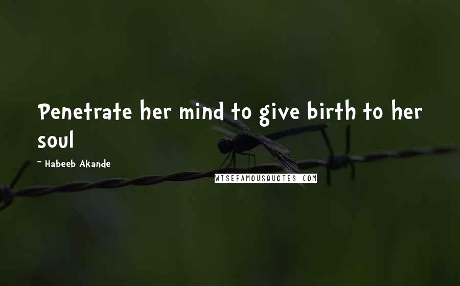 Habeeb Akande Quotes: Penetrate her mind to give birth to her soul