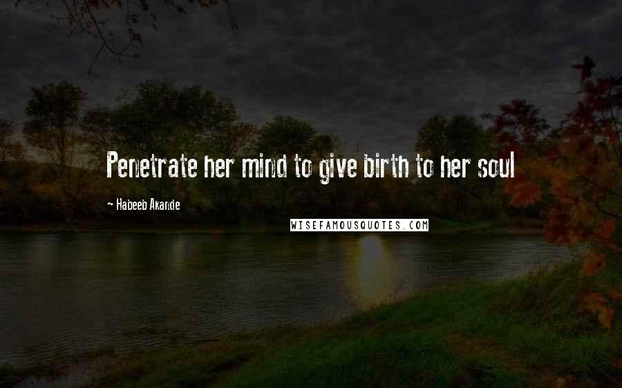 Habeeb Akande Quotes: Penetrate her mind to give birth to her soul