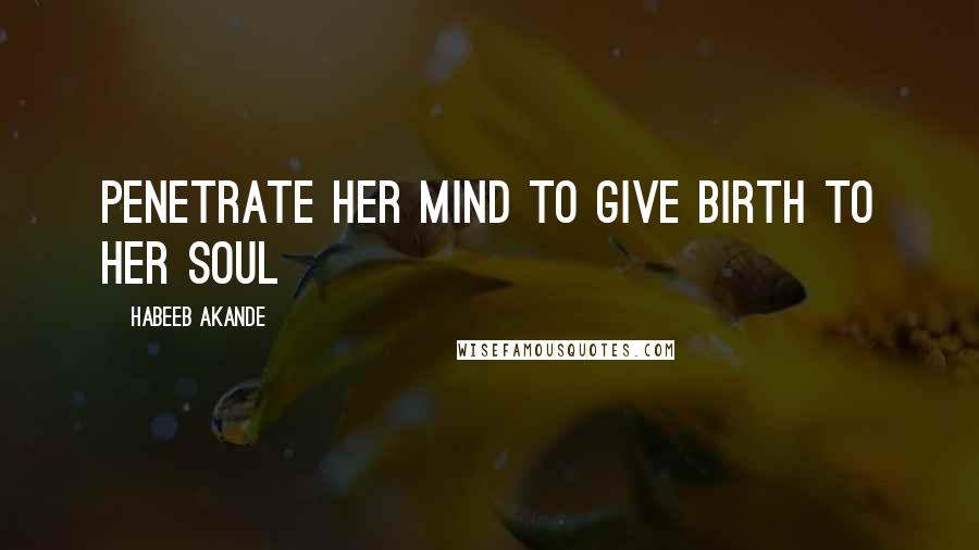 Habeeb Akande Quotes: Penetrate her mind to give birth to her soul