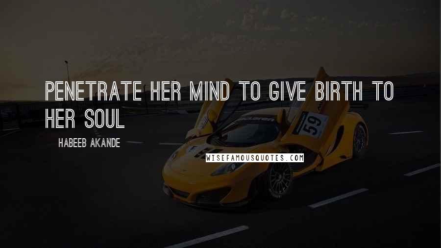 Habeeb Akande Quotes: Penetrate her mind to give birth to her soul