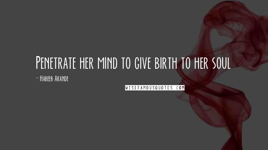 Habeeb Akande Quotes: Penetrate her mind to give birth to her soul