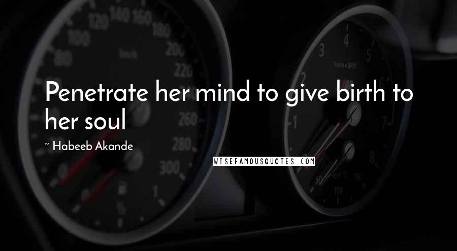 Habeeb Akande Quotes: Penetrate her mind to give birth to her soul