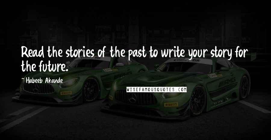 Habeeb Akande Quotes: Read the stories of the past to write your story for the future.