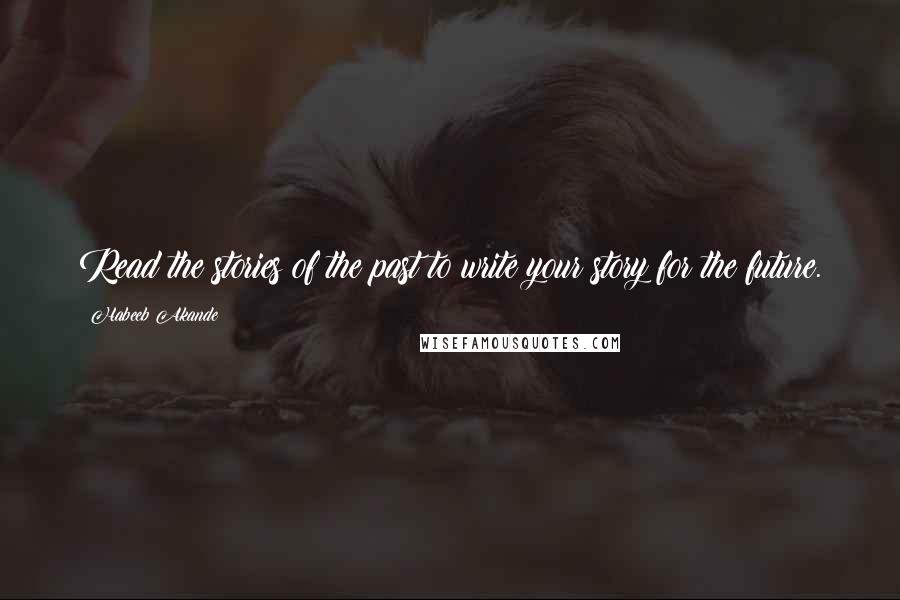 Habeeb Akande Quotes: Read the stories of the past to write your story for the future.