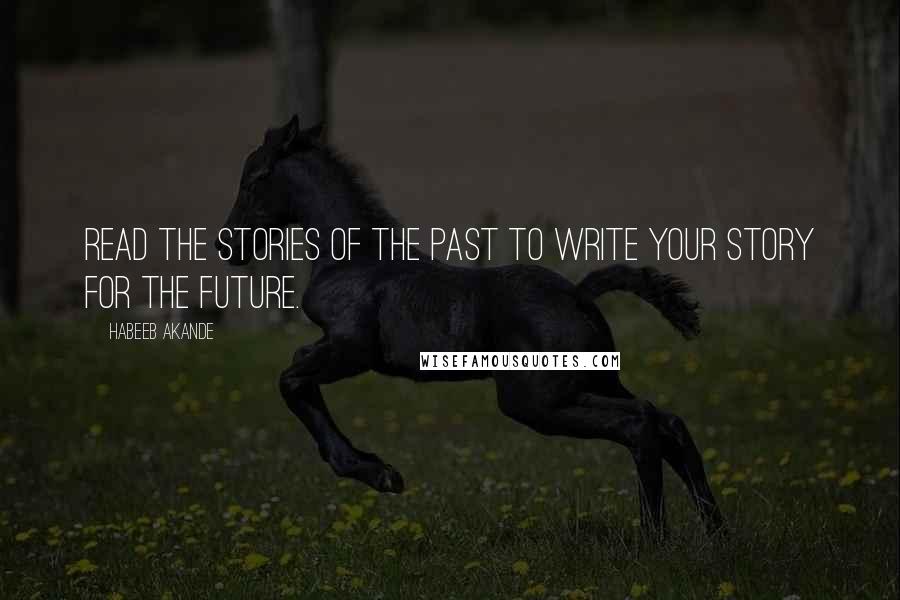 Habeeb Akande Quotes: Read the stories of the past to write your story for the future.