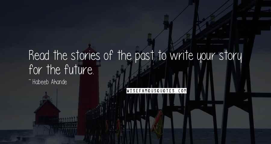 Habeeb Akande Quotes: Read the stories of the past to write your story for the future.