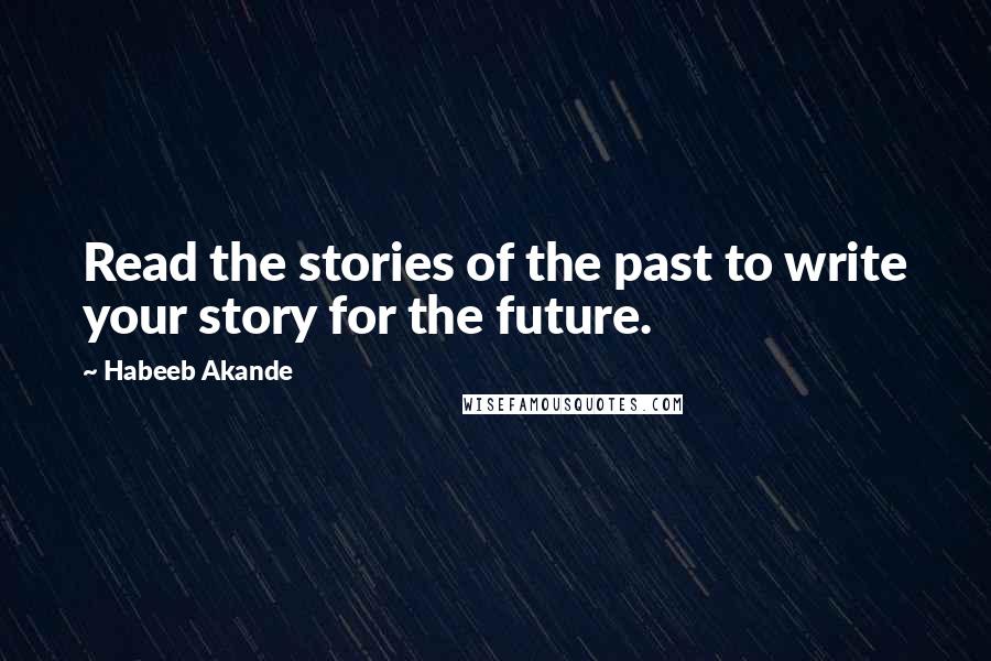 Habeeb Akande Quotes: Read the stories of the past to write your story for the future.
