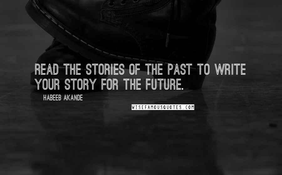 Habeeb Akande Quotes: Read the stories of the past to write your story for the future.