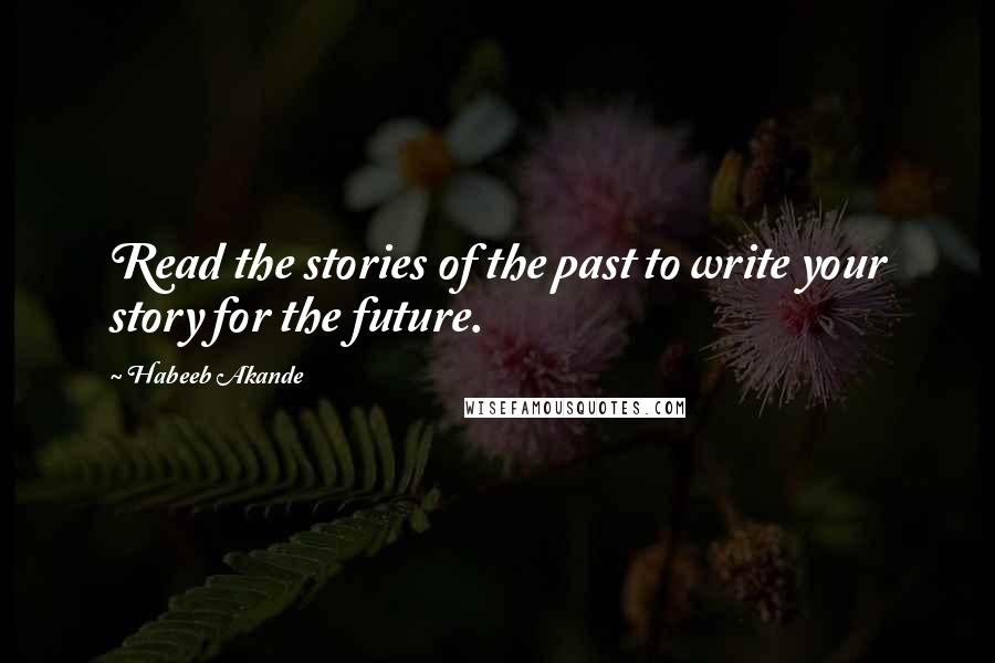 Habeeb Akande Quotes: Read the stories of the past to write your story for the future.