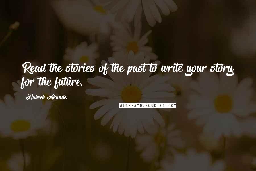 Habeeb Akande Quotes: Read the stories of the past to write your story for the future.