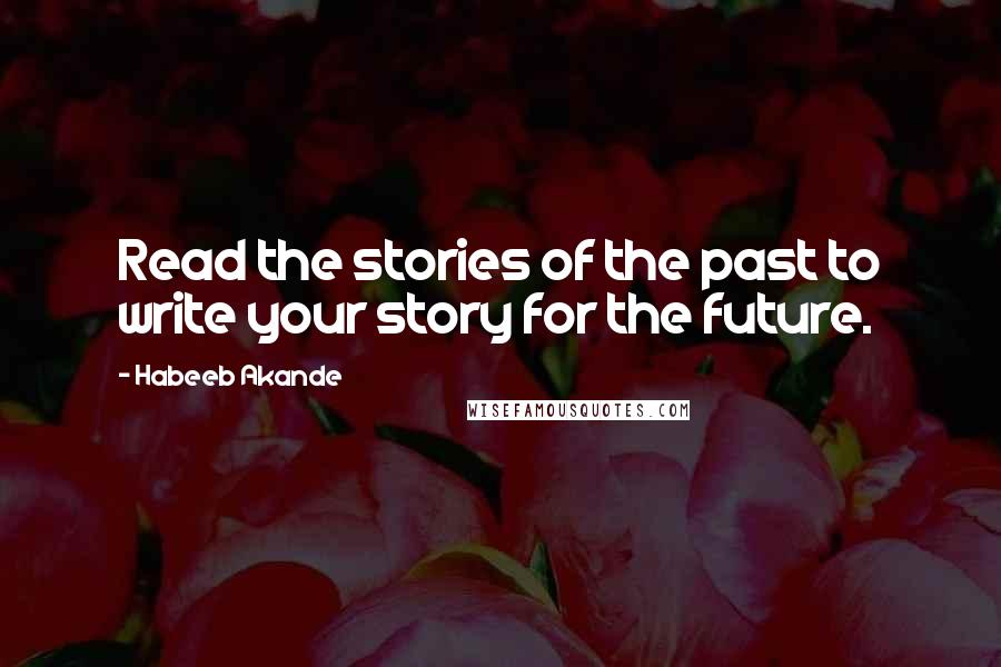 Habeeb Akande Quotes: Read the stories of the past to write your story for the future.