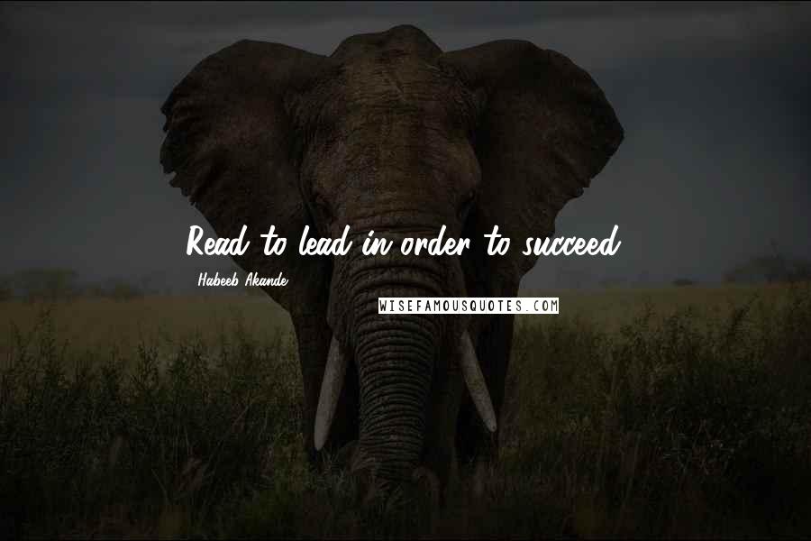 Habeeb Akande Quotes: Read to lead in order to succeed.