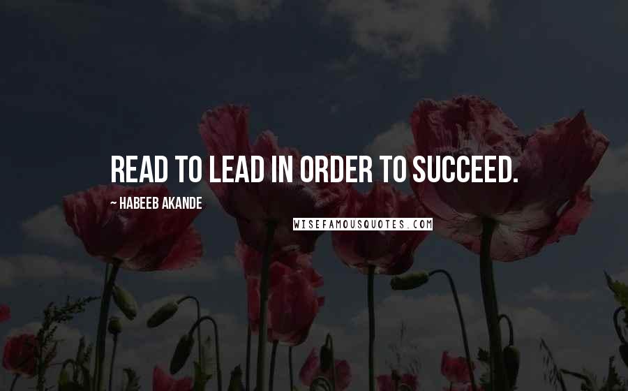 Habeeb Akande Quotes: Read to lead in order to succeed.