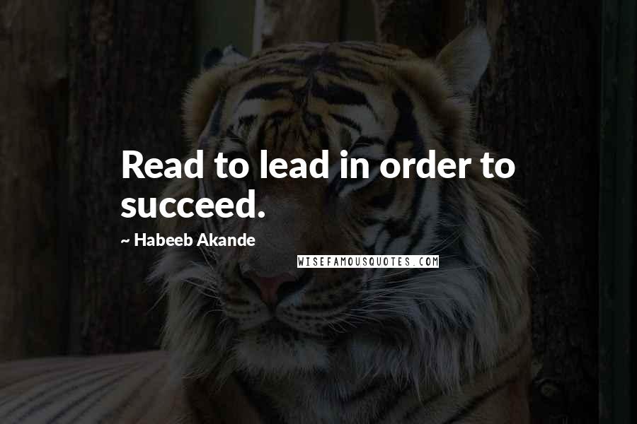 Habeeb Akande Quotes: Read to lead in order to succeed.