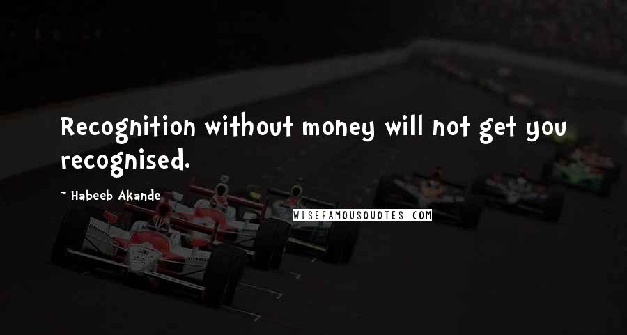 Habeeb Akande Quotes: Recognition without money will not get you recognised.