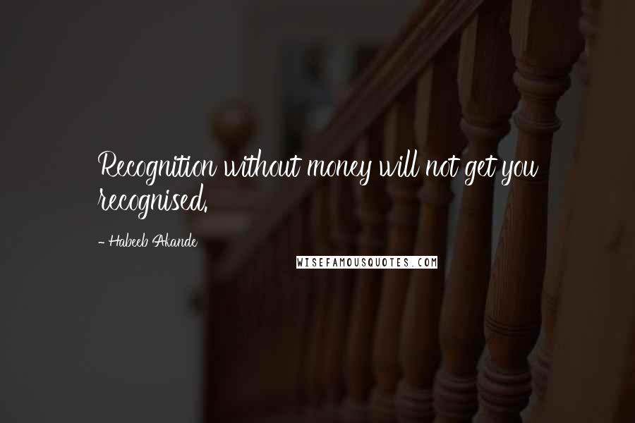 Habeeb Akande Quotes: Recognition without money will not get you recognised.