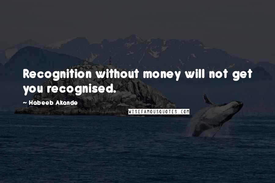 Habeeb Akande Quotes: Recognition without money will not get you recognised.