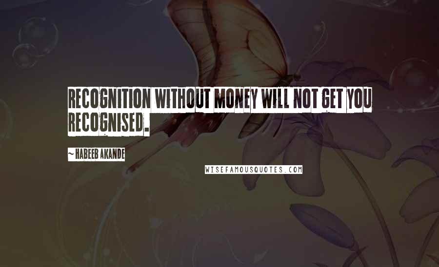 Habeeb Akande Quotes: Recognition without money will not get you recognised.