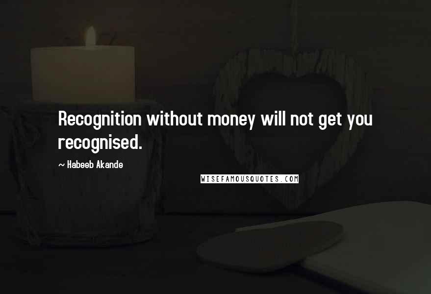 Habeeb Akande Quotes: Recognition without money will not get you recognised.