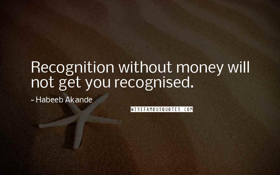 Habeeb Akande Quotes: Recognition without money will not get you recognised.