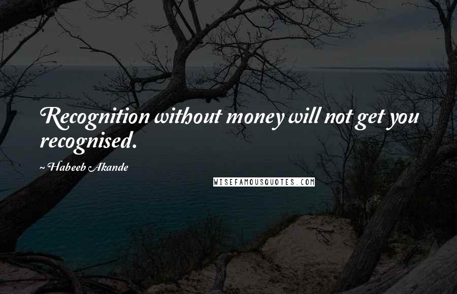 Habeeb Akande Quotes: Recognition without money will not get you recognised.