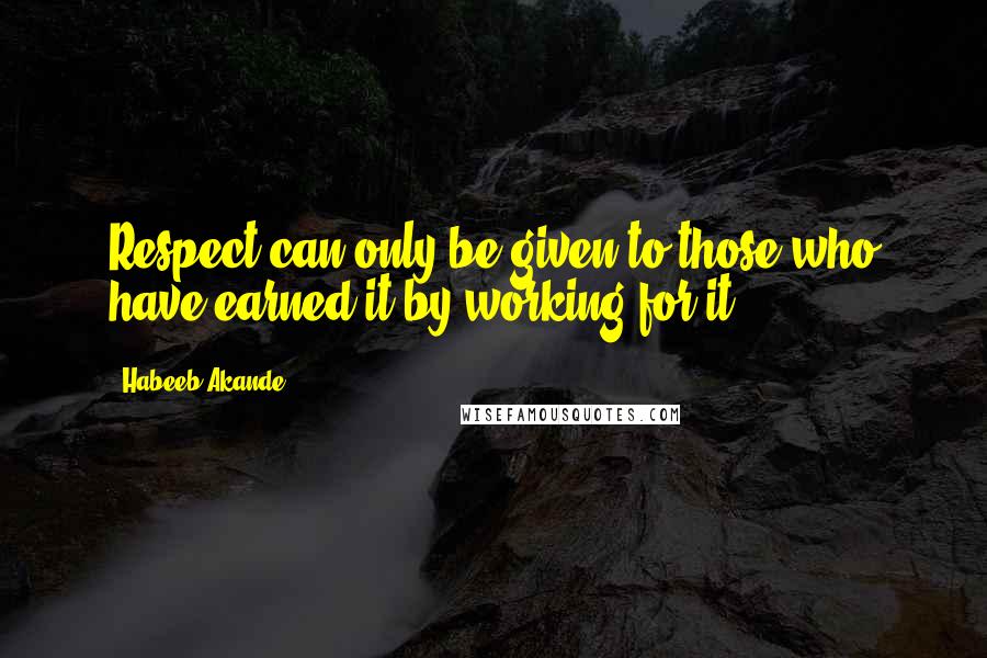 Habeeb Akande Quotes: Respect can only be given to those who have earned it by working for it.