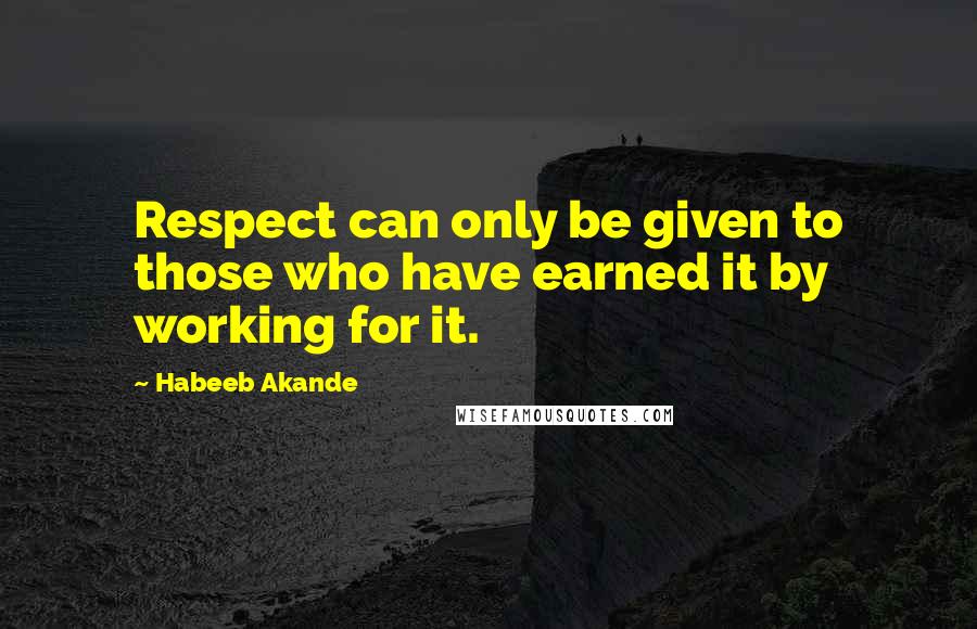 Habeeb Akande Quotes: Respect can only be given to those who have earned it by working for it.