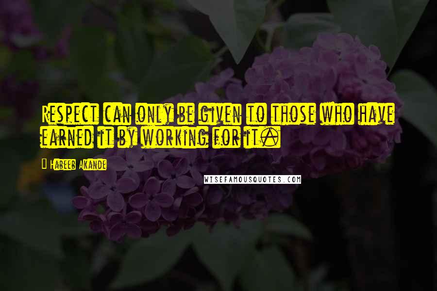 Habeeb Akande Quotes: Respect can only be given to those who have earned it by working for it.