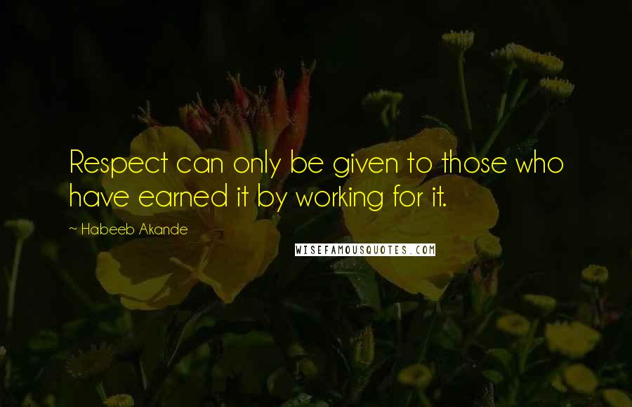 Habeeb Akande Quotes: Respect can only be given to those who have earned it by working for it.