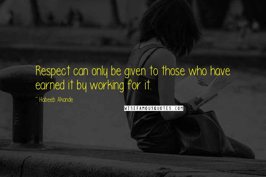 Habeeb Akande Quotes: Respect can only be given to those who have earned it by working for it.
