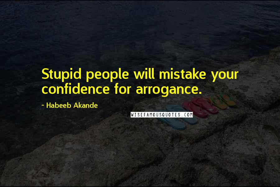 Habeeb Akande Quotes: Stupid people will mistake your confidence for arrogance.