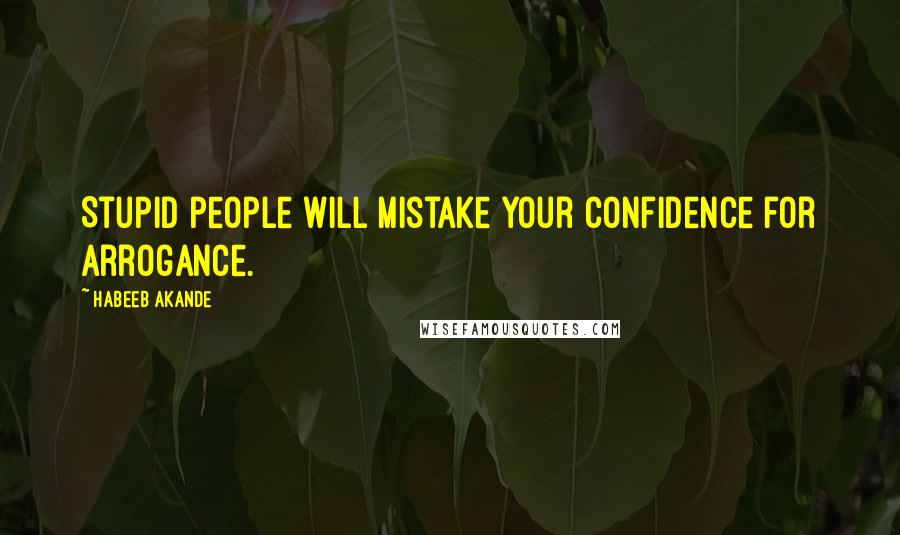 Habeeb Akande Quotes: Stupid people will mistake your confidence for arrogance.