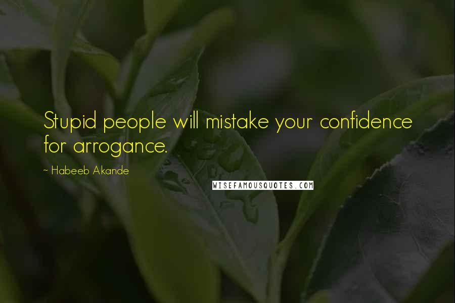 Habeeb Akande Quotes: Stupid people will mistake your confidence for arrogance.