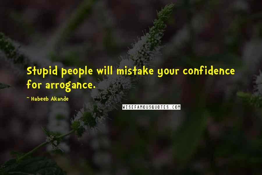 Habeeb Akande Quotes: Stupid people will mistake your confidence for arrogance.