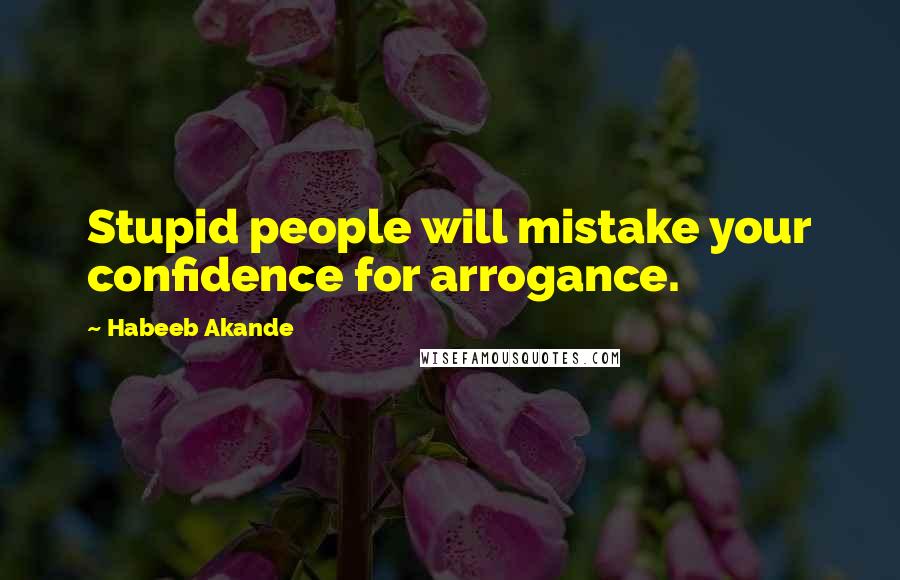 Habeeb Akande Quotes: Stupid people will mistake your confidence for arrogance.