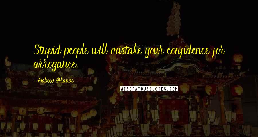 Habeeb Akande Quotes: Stupid people will mistake your confidence for arrogance.