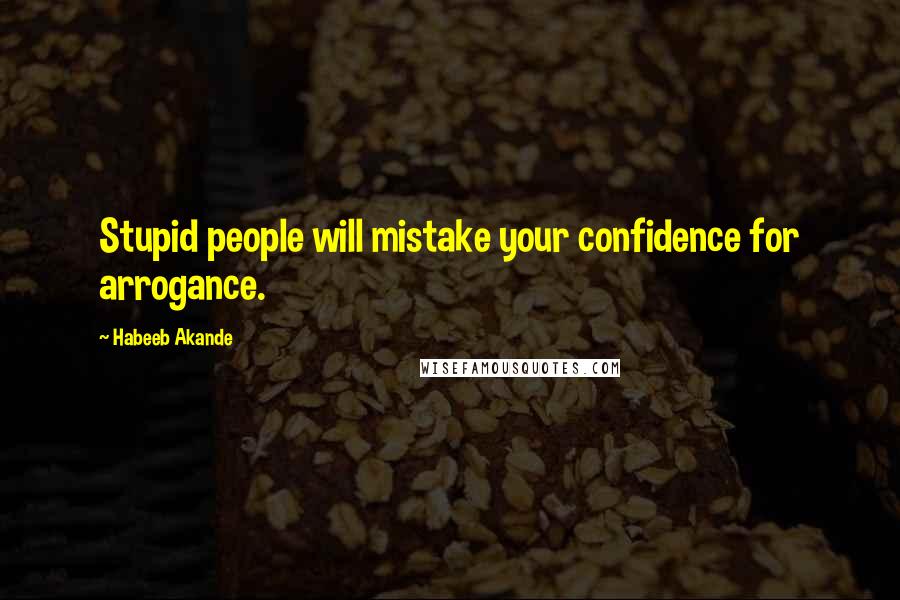 Habeeb Akande Quotes: Stupid people will mistake your confidence for arrogance.