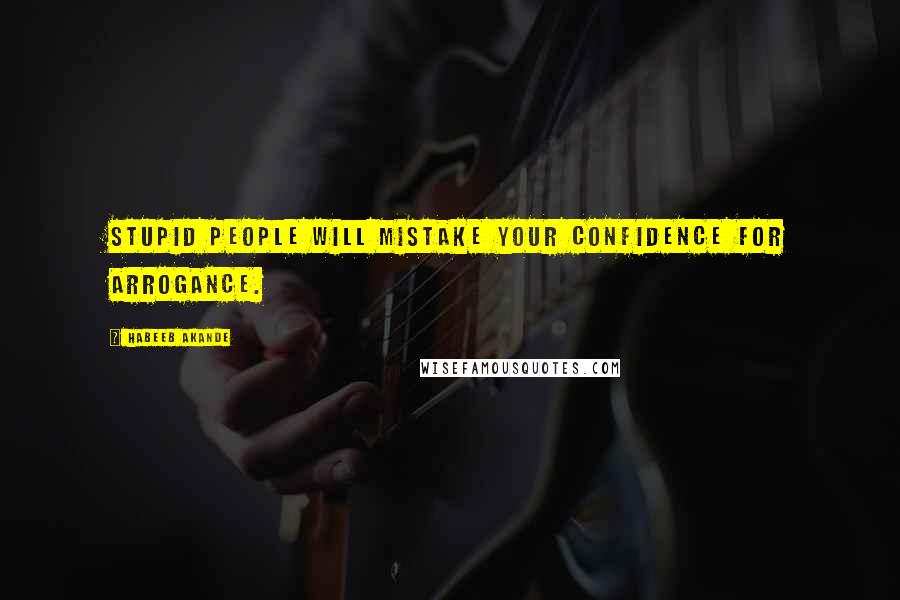 Habeeb Akande Quotes: Stupid people will mistake your confidence for arrogance.