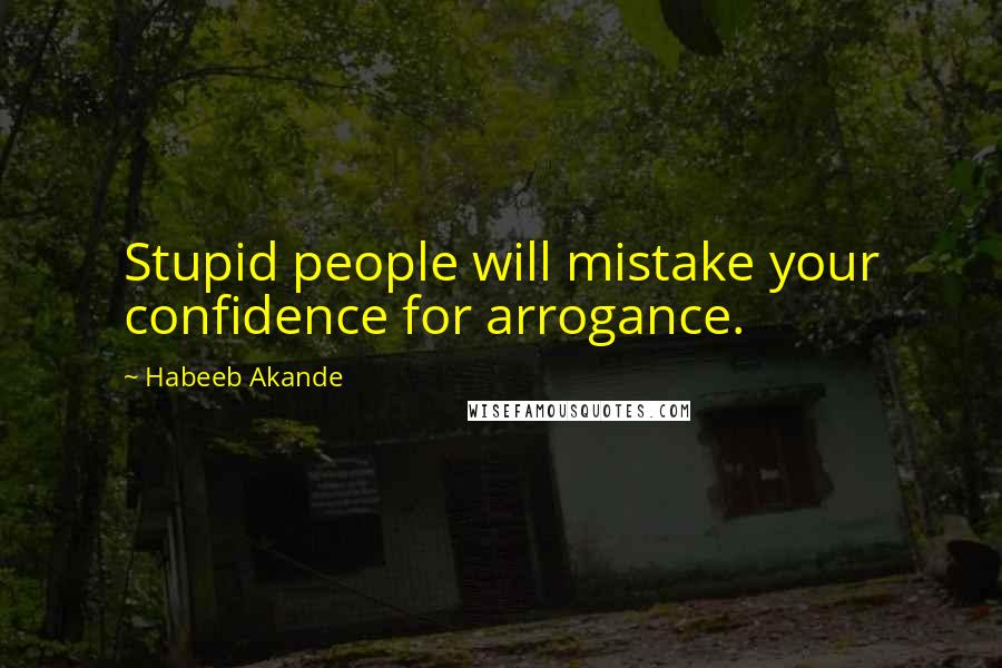 Habeeb Akande Quotes: Stupid people will mistake your confidence for arrogance.