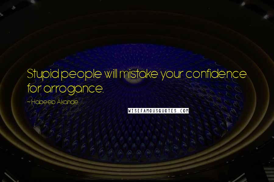 Habeeb Akande Quotes: Stupid people will mistake your confidence for arrogance.