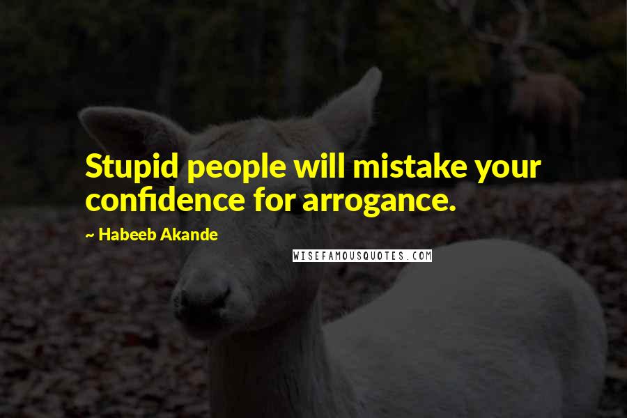 Habeeb Akande Quotes: Stupid people will mistake your confidence for arrogance.