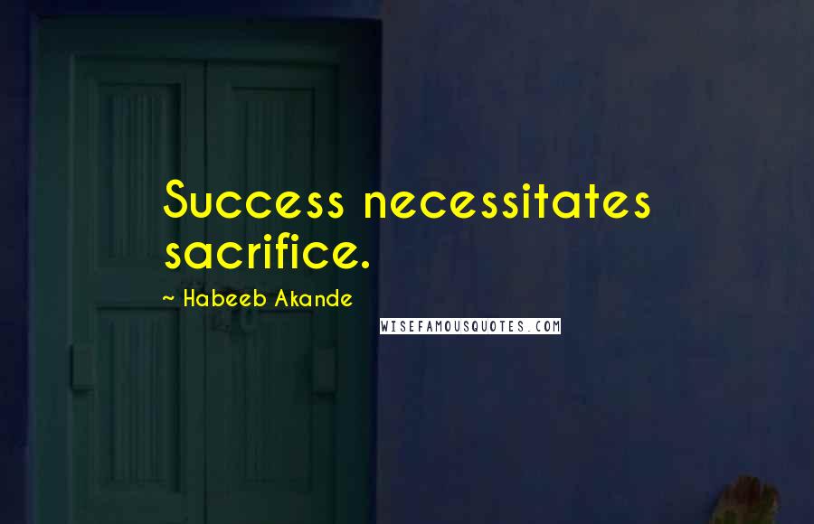 Habeeb Akande Quotes: Success necessitates sacrifice.