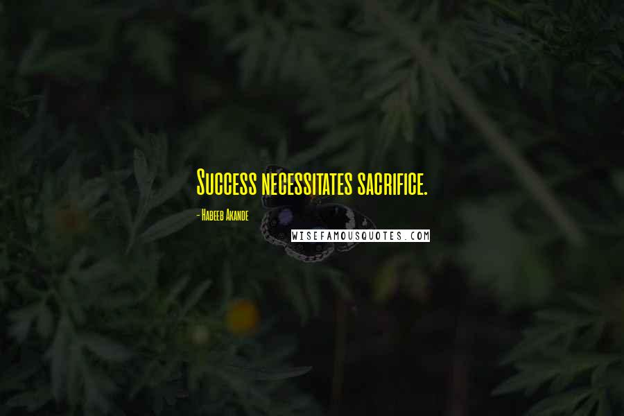 Habeeb Akande Quotes: Success necessitates sacrifice.