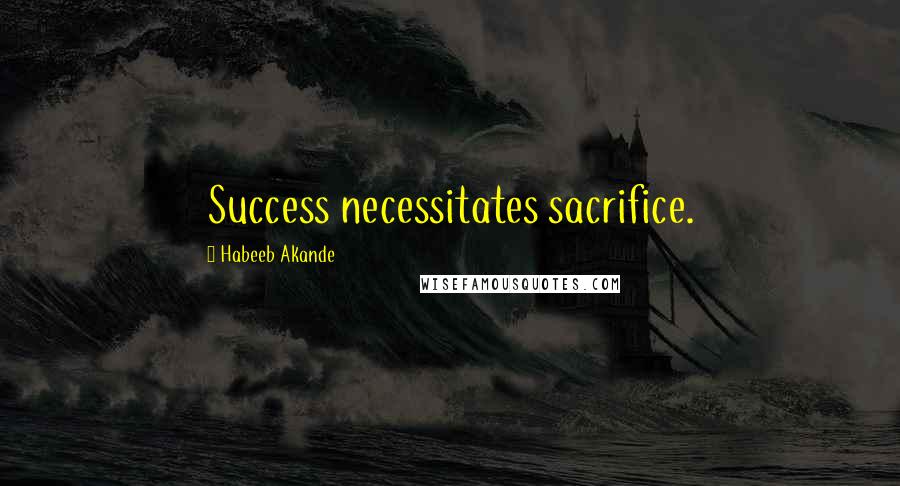 Habeeb Akande Quotes: Success necessitates sacrifice.