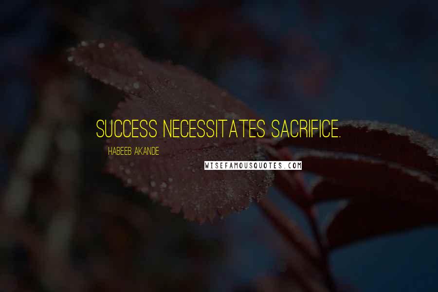 Habeeb Akande Quotes: Success necessitates sacrifice.