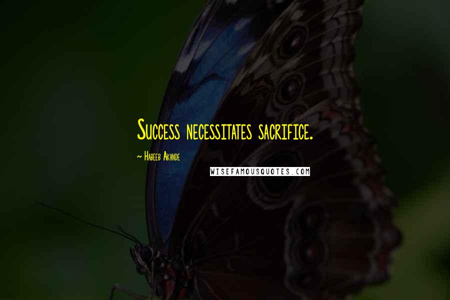 Habeeb Akande Quotes: Success necessitates sacrifice.