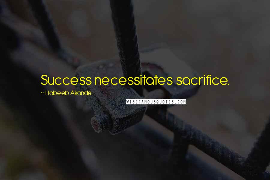 Habeeb Akande Quotes: Success necessitates sacrifice.