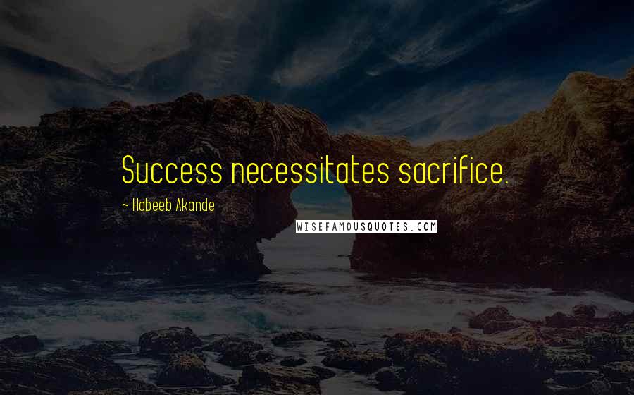 Habeeb Akande Quotes: Success necessitates sacrifice.
