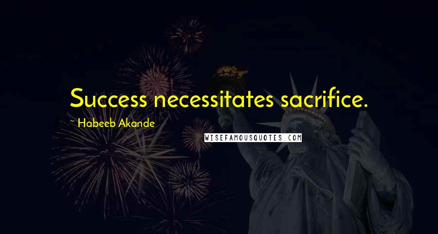 Habeeb Akande Quotes: Success necessitates sacrifice.