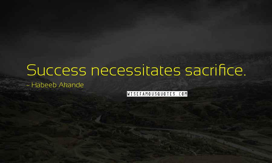 Habeeb Akande Quotes: Success necessitates sacrifice.